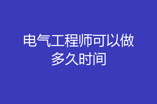 电气工程师可以做多久时间