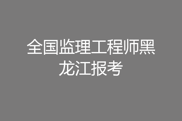 全国监理工程师黑龙江报考