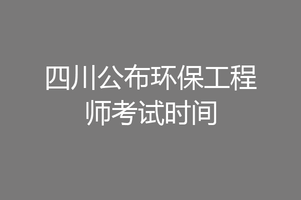 四川公布环保工程师考试时间