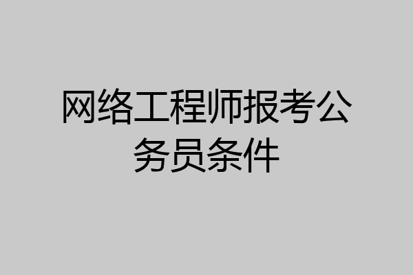 网络工程师报考公务员条件