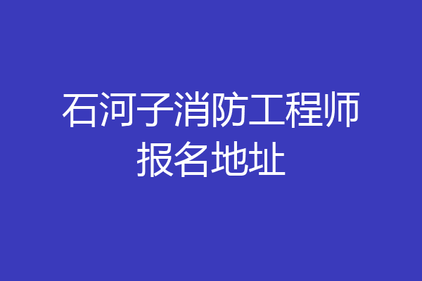 石河子消防工程师报名地址