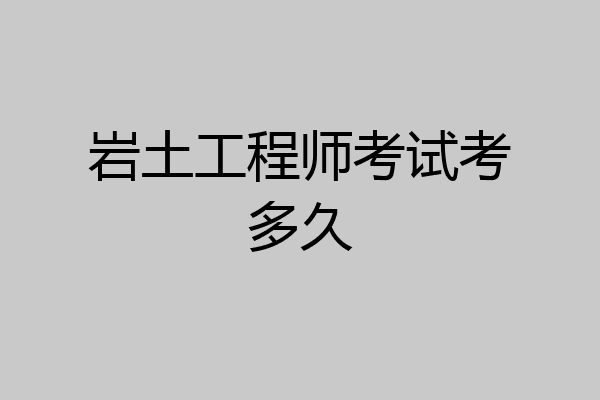 岩土工程师考试考多久