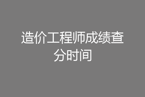 造价工程师成绩查分时间