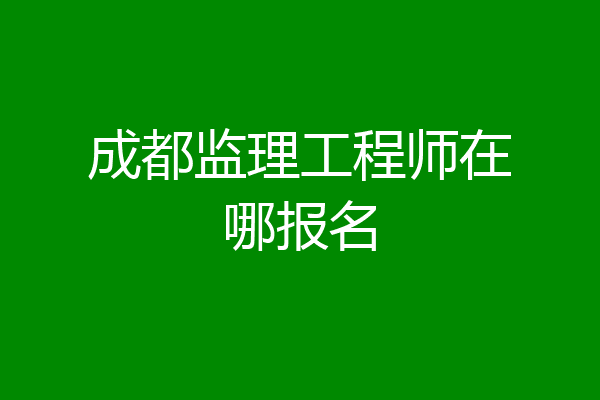成都监理工程师在哪报名