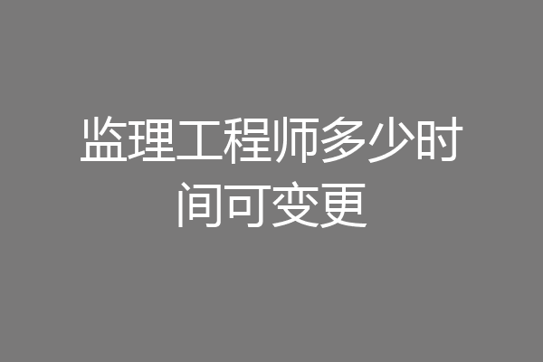 监理工程师多少时间可变更