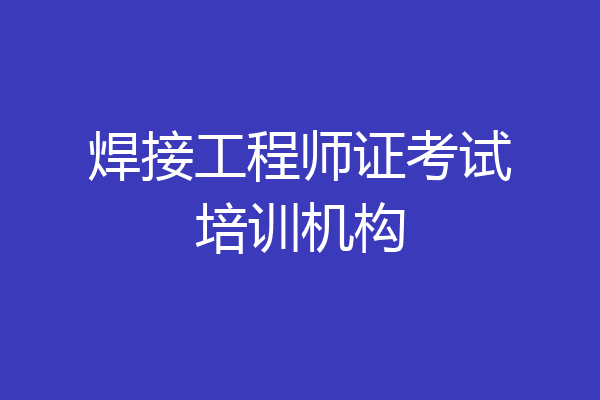 焊接工程师证考试培训机构