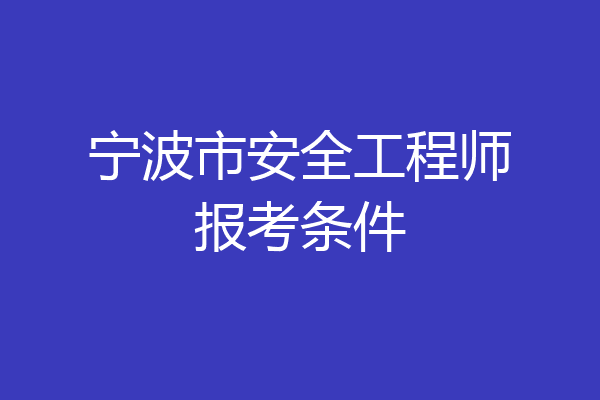 宁波市安全工程师报考条件