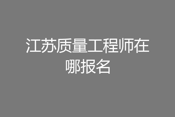 江苏质量工程师在哪报名