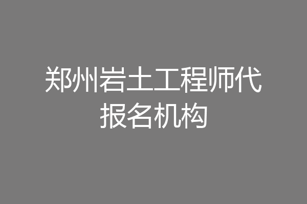 郑州岩土工程师代报名机构