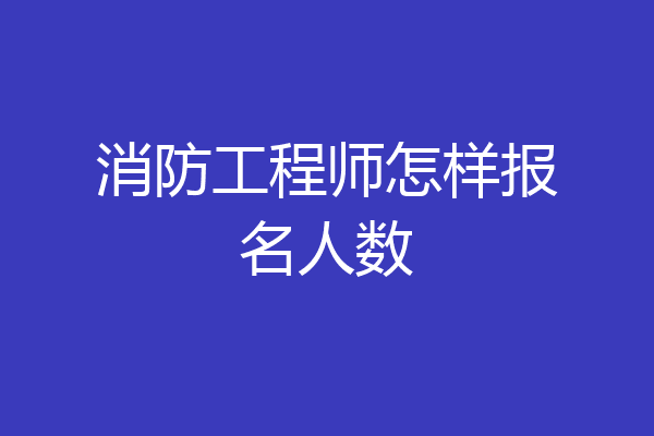 消防工程师怎样报名人数