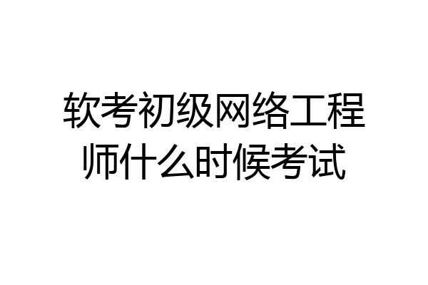软考初级网络工程师什么时候考试