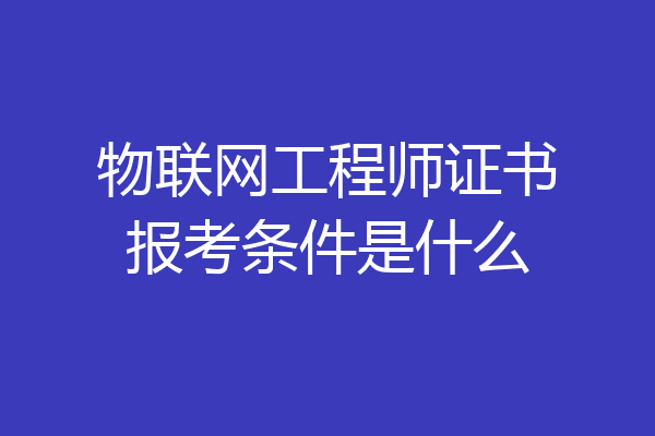 物联网工程师证书报考条件是什么