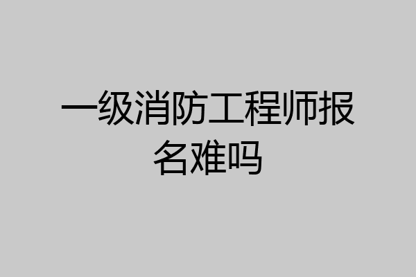 一级消防工程师报名难吗