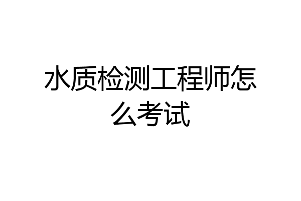 水质检测工程师怎么考试