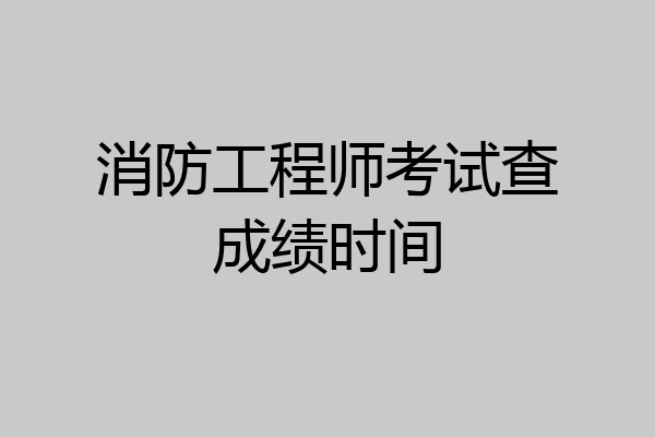 消防工程师考试查成绩时间