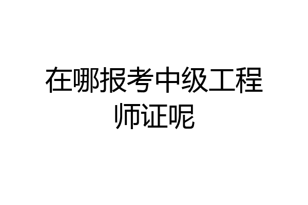 在哪报考中级工程师证呢