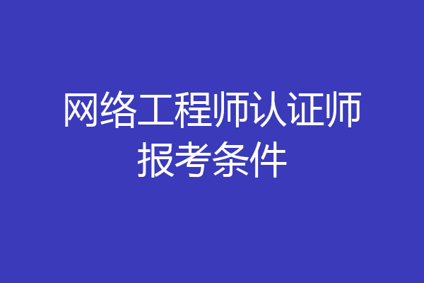 网络工程师认证师报考条件