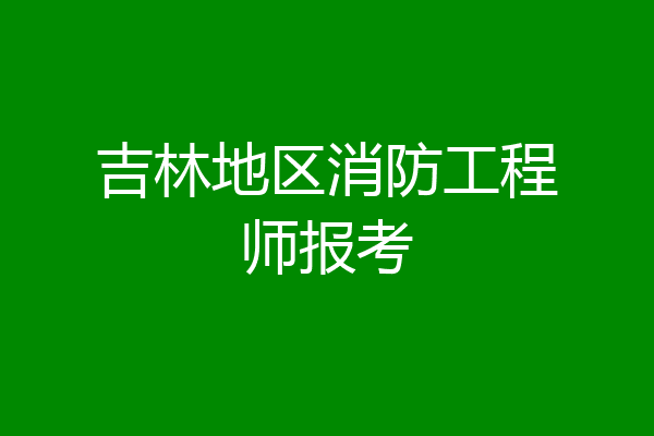 吉林地区消防工程师报考