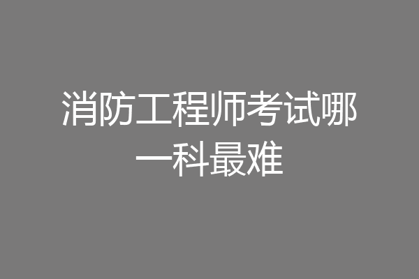消防工程师考试哪一科最难