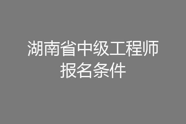 湖南省中级工程师报名条件