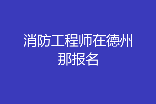 消防工程师在德州那报名