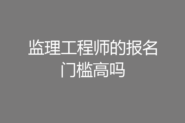 监理工程师的报名门槛高吗