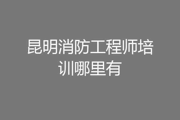 昆明消防工程师培训哪里有