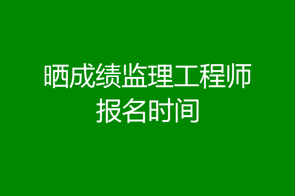 晒成绩监理工程师报名时间