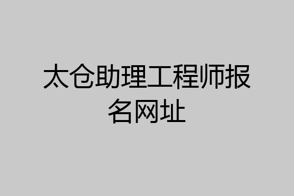 太仓助理工程师报名网址