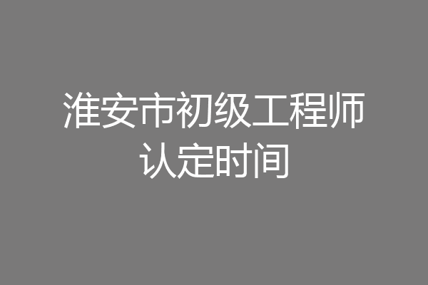 淮安市初级工程师认定时间