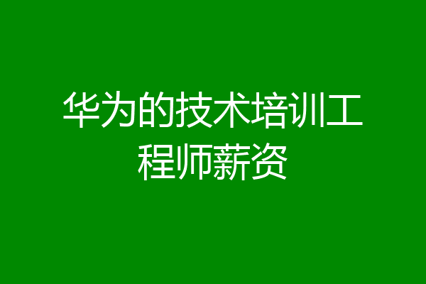华为的技术培训工程师薪资