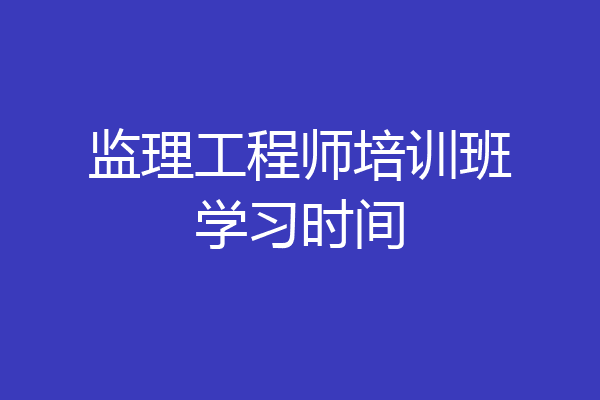 监理工程师培训班学习时间