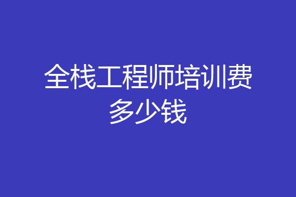 全栈工程师培训费多少钱