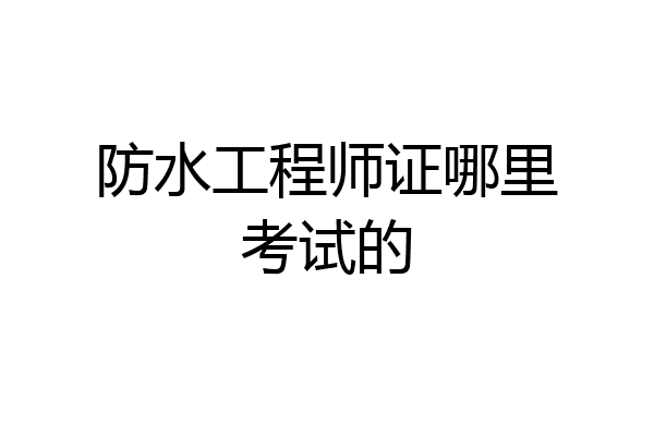 防水工程师证哪里考试的