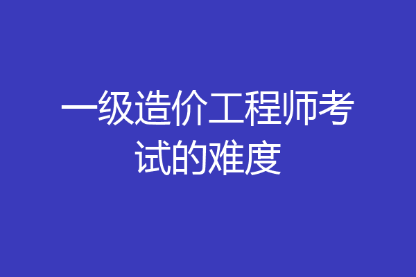 一级造价工程师考试的难度