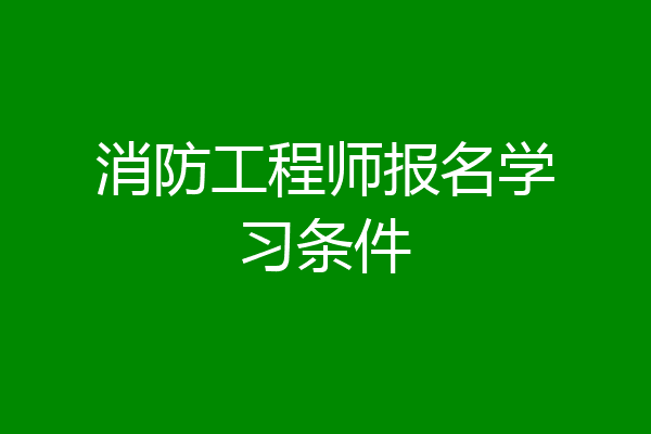 消防工程师报名学习条件