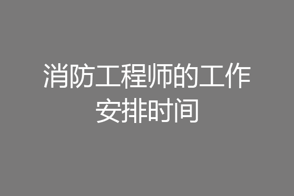 消防工程师的工作安排时间