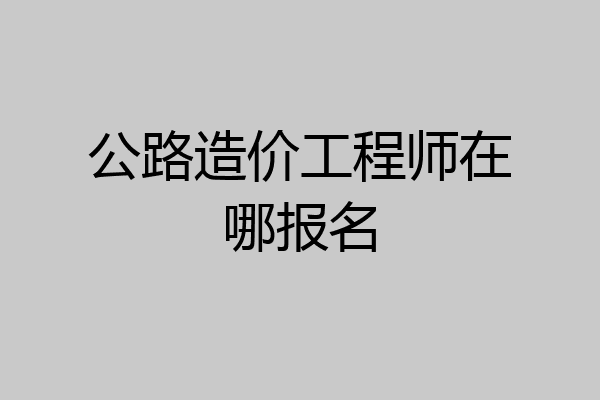 公路造价工程师在哪报名