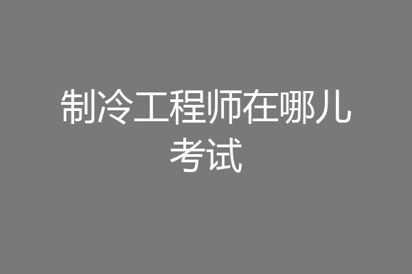 制冷工程师在哪儿考试