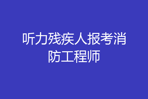 听力残疾人报考消防工程师