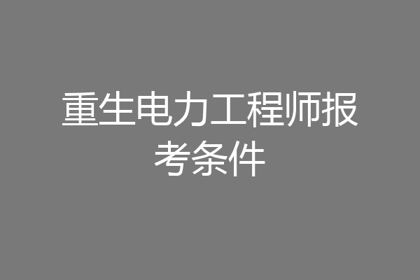 重生电力工程师报考条件