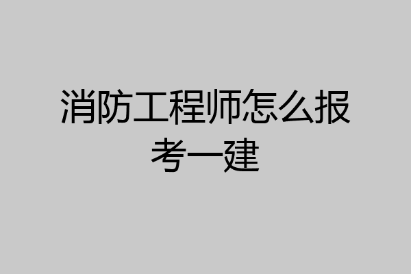 消防工程师怎么报考一建