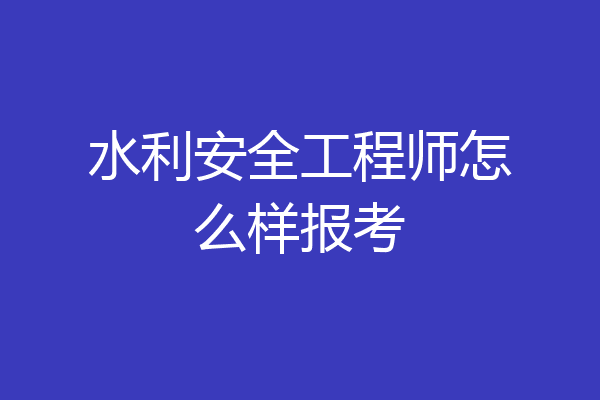 水利安全工程师怎么样报考