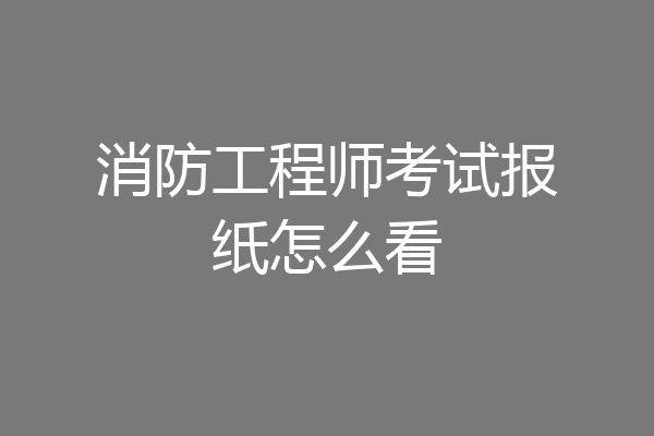 消防工程师考试报纸怎么看