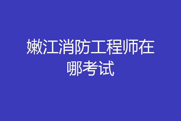 嫩江消防工程师在哪考试