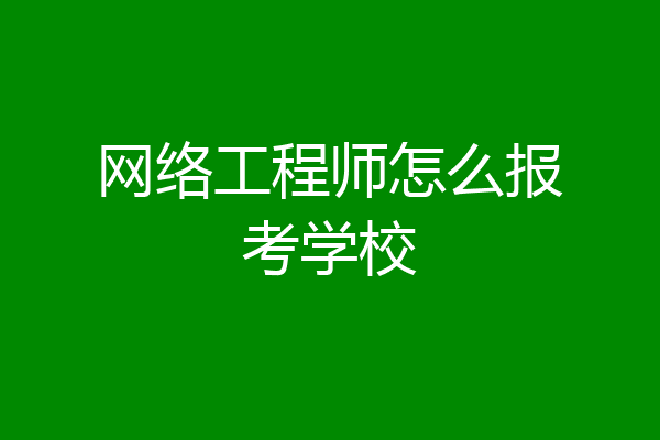 网络工程师怎么报考学校