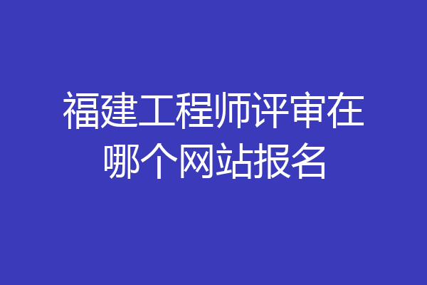 福建工程师评审在哪个网站报名