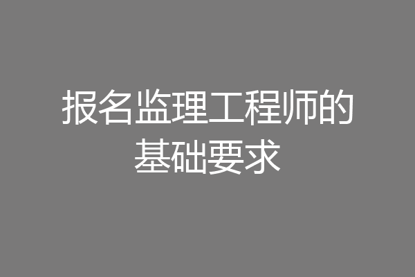 报名监理工程师的基础要求