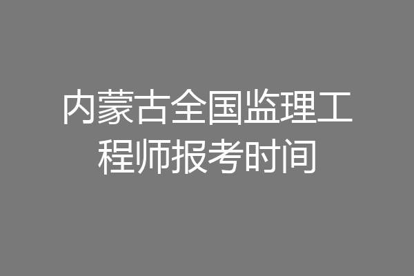 内蒙古全国监理工程师报考时间