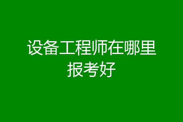 设备工程师在哪里报考好